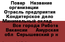 Повар › Название организации ­ VBGR › Отрасль предприятия ­ Кондитерское дело › Минимальный оклад ­ 30 000 - Все города Работа » Вакансии   . Амурская обл.,Серышевский р-н